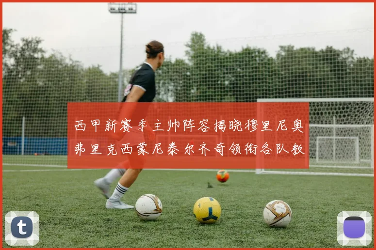 西甲新赛季主帅阵容揭晓穆里尼奥弗里克西蒙尼泰尔齐奇领衔各队教练团