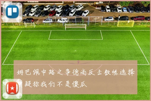 姆巴佩中路之争德尚反击教练选择质疑称我们不是傻瓜