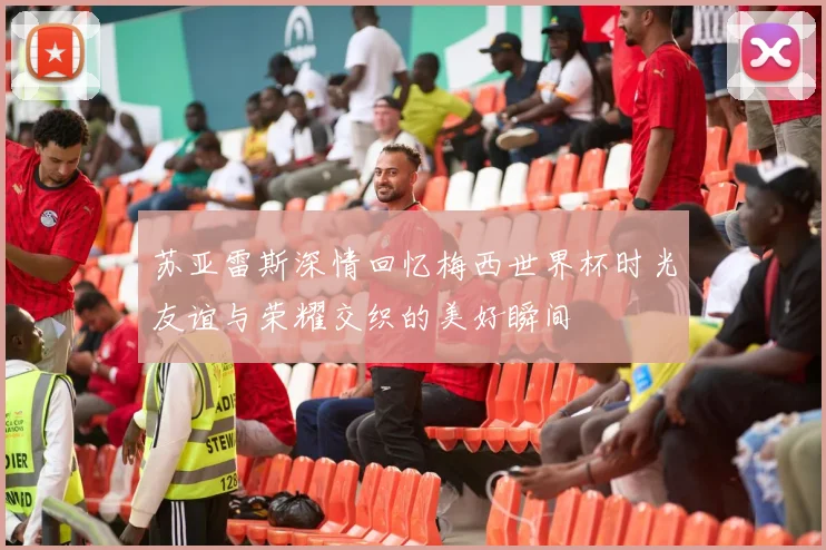 苏亚雷斯深情回忆梅西世界杯时光友谊与荣耀交织的美好瞬间