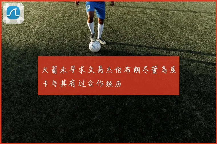火箭未寻求交易杰伦布朗尽管乌度卡与其有过合作经历